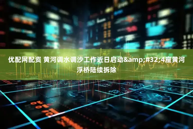 优配网配资 黄河调水调沙工作近日启动&#32;4座黄河浮桥陆续拆除