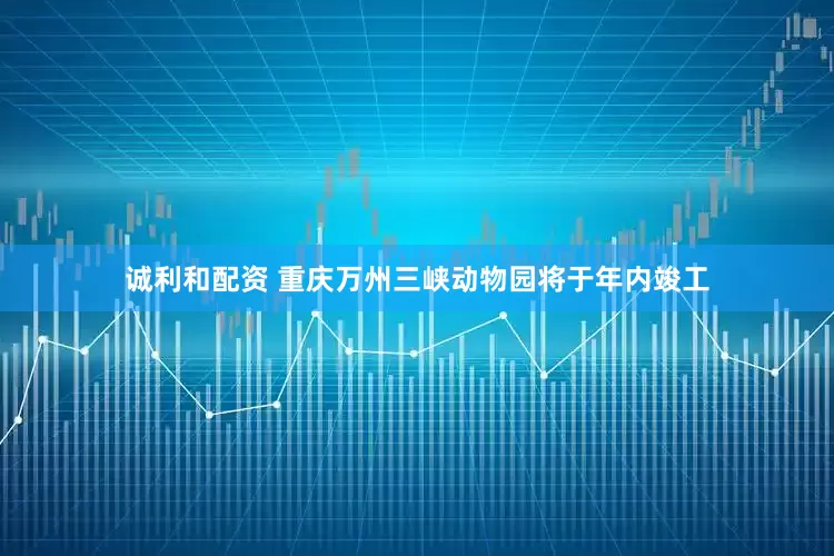 诚利和配资 重庆万州三峡动物园将于年内竣工