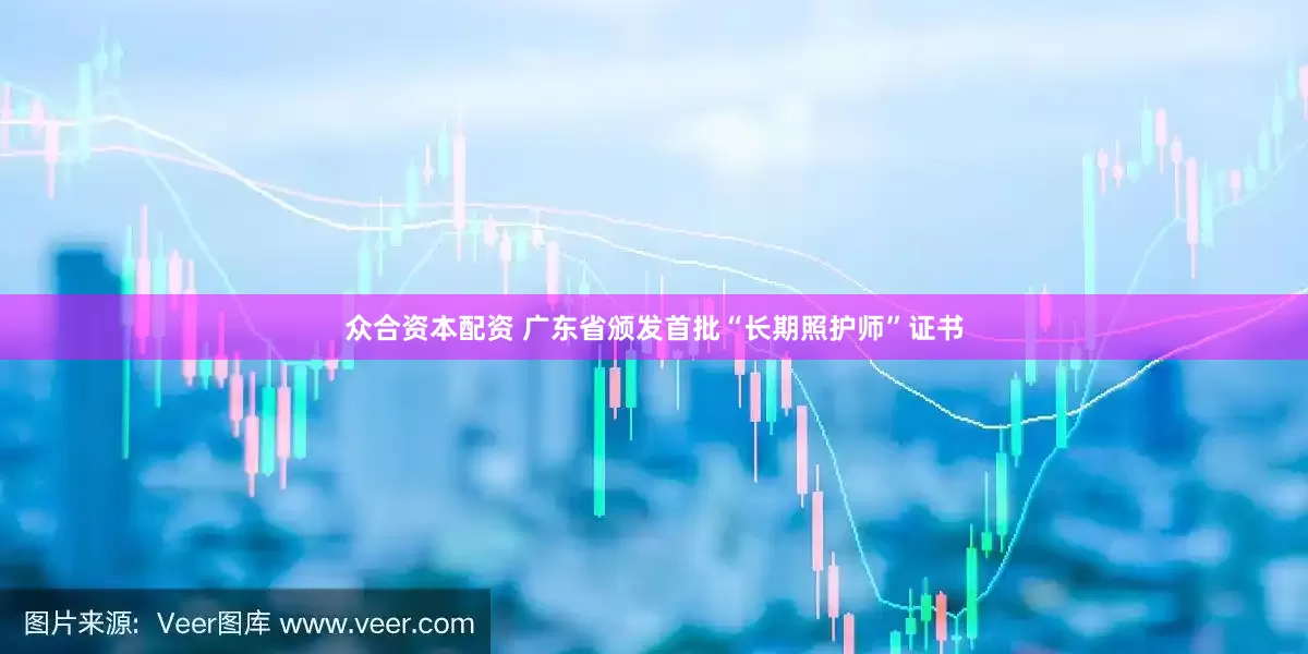 众合资本配资 广东省颁发首批“长期照护师”证书