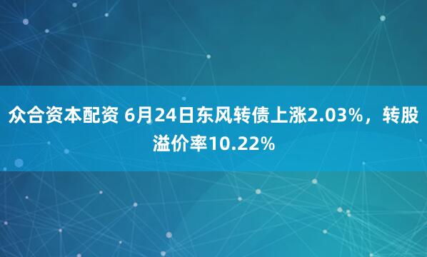 众合资本配资 6月24日东风转债上涨2.03%，转股溢价率10.22%