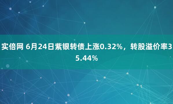 实倍网 6月24日紫银转债上涨0.32%，转股溢价率35.44%