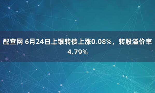 配查网 6月24日上银转债上涨0.08%，转股溢价率4.79%