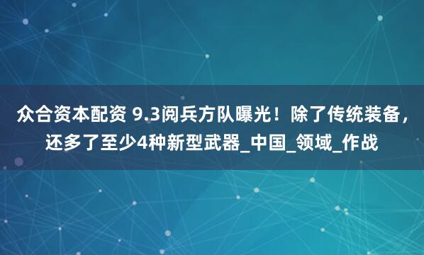 众合资本配资 9.3阅兵方队曝光！除了传统装备，还多了至少4种新型武器_中国_领域_作战