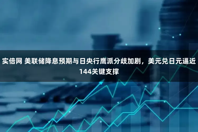 实倍网 美联储降息预期与日央行鹰派分歧加剧，美元兑日元逼近144关键支撑
