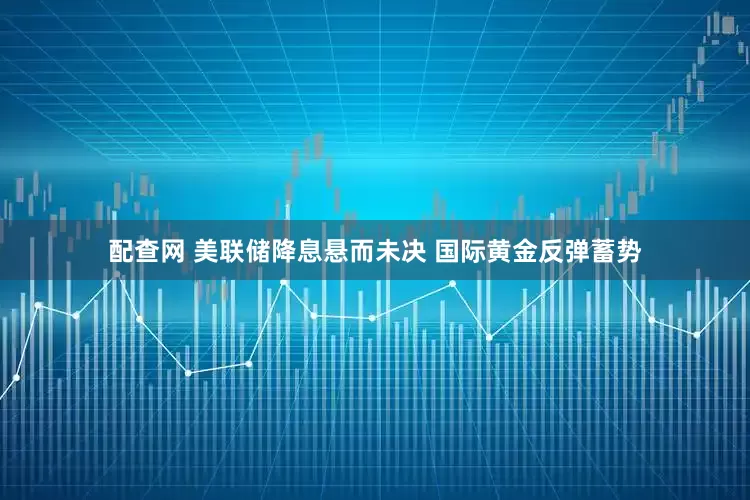 配查网 美联储降息悬而未决 国际黄金反弹蓄势