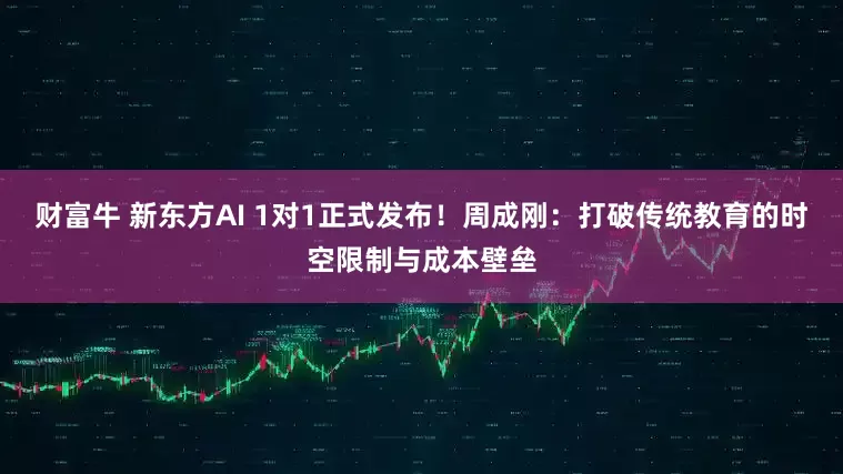 财富牛 新东方AI 1对1正式发布！周成刚：打破传统教育的时空限制与成本壁垒