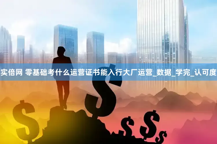 实倍网 零基础考什么运营证书能入行大厂运营_数据_学完_认可度