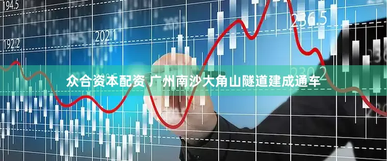 众合资本配资 广州南沙大角山隧道建成通车