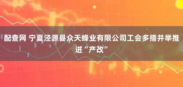 配查网 宁夏泾源县众天蜂业有限公司工会多措并举推进“产改”