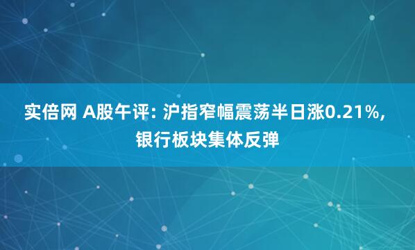 实倍网 A股午评: 沪指窄幅震荡半日涨0.21%, 银行板块集体反弹