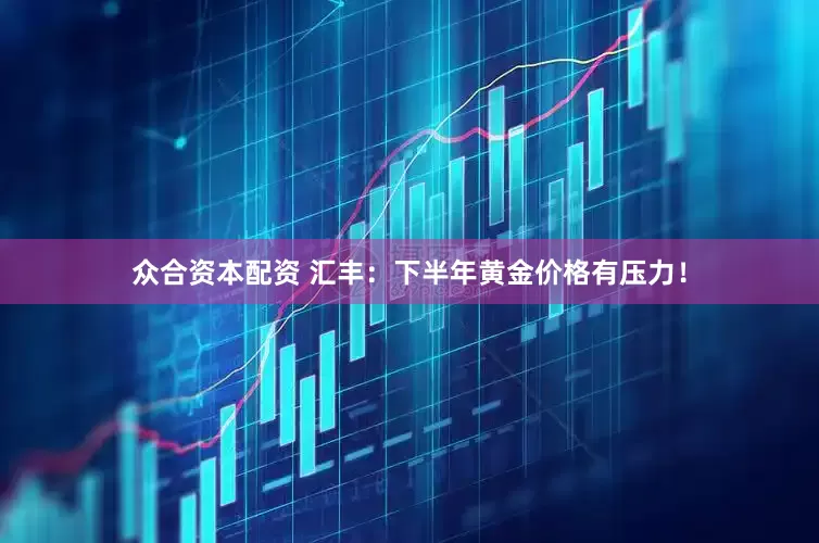 众合资本配资 汇丰：下半年黄金价格有压力！