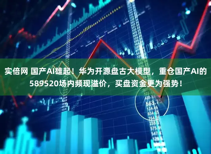 实倍网 国产AI雄起！华为开源盘古大模型，重仓国产AI的589520场内频现溢价，买盘资金更为强势！