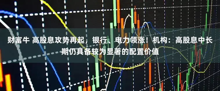 财富牛 高股息攻势再起，银行、电力领涨！机构：高股息中长期仍具备较为显著的配置价值