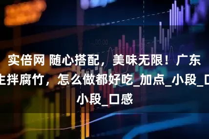 实倍网 随心搭配，美味无限！广东花生拌腐竹，怎么做都好吃_加点_小段_口感