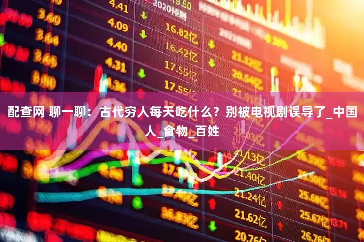 配查网 聊一聊：古代穷人每天吃什么？别被电视剧误导了_中国人_食物_百姓