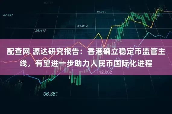 配查网 源达研究报告：香港确立稳定币监管主线，有望进一步助力人民币国际化进程