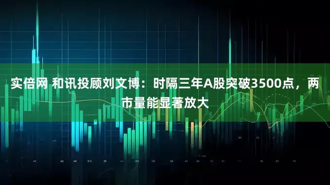 实倍网 和讯投顾刘文博：时隔三年A股突破3500点，两市量能显著放大