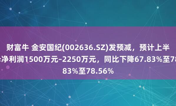 财富牛 金安国纪(002636.SZ)发预减，预计上半年归母净利润1500万元–2250万元，同比下降67.83%至78.56%