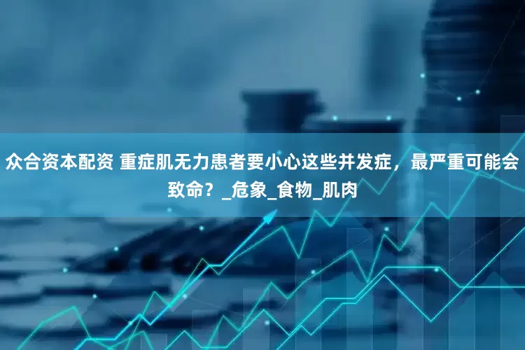 众合资本配资 重症肌无力患者要小心这些并发症，最严重可能会致命？_危象_食物_肌肉