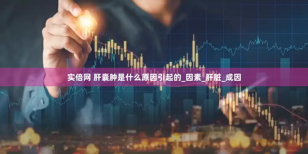 实倍网 肝囊肿是什么原因引起的_因素_肝脏_成因