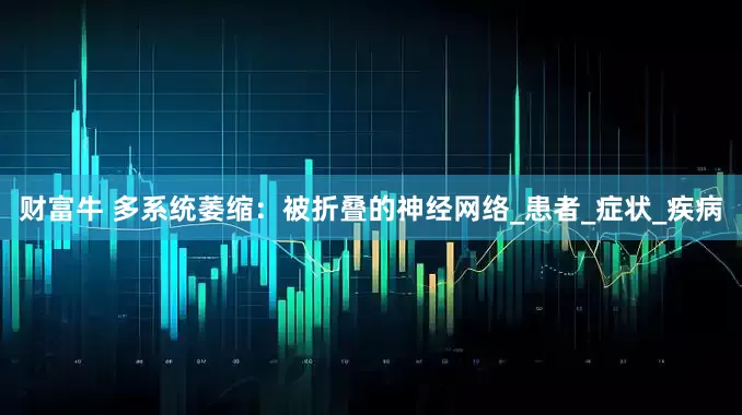 财富牛 多系统萎缩：被折叠的神经网络_患者_症状_疾病