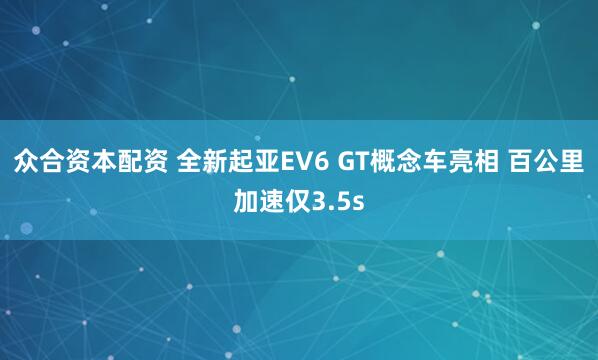 众合资本配资 全新起亚EV6 GT概念车亮相 百公里加速仅3.5s