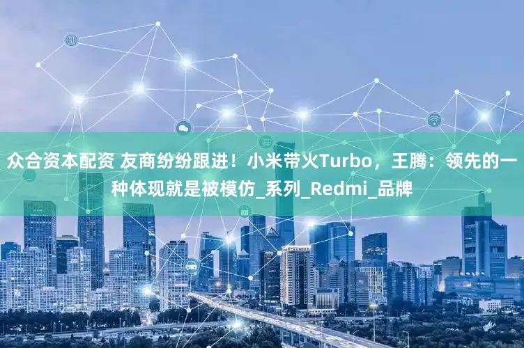 众合资本配资 友商纷纷跟进！小米带火Turbo，王腾：领先的一种体现就是被模仿_系列_Redmi_品牌