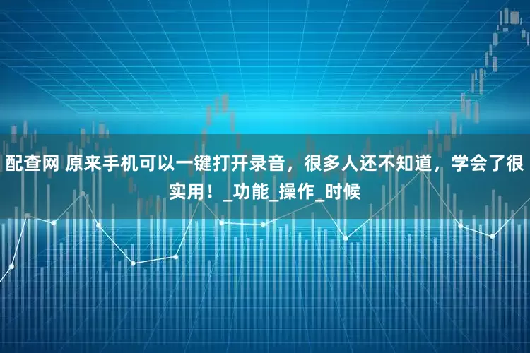 配查网 原来手机可以一键打开录音，很多人还不知道，学会了很实用！_功能_操作_时候