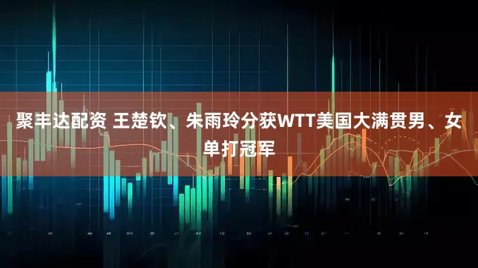 聚丰达配资 王楚钦、朱雨玲分获WTT美国大满贯男、女单打冠军