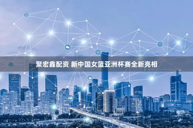 聚宏鑫配资 新中国女篮亚洲杯赛全新亮相
