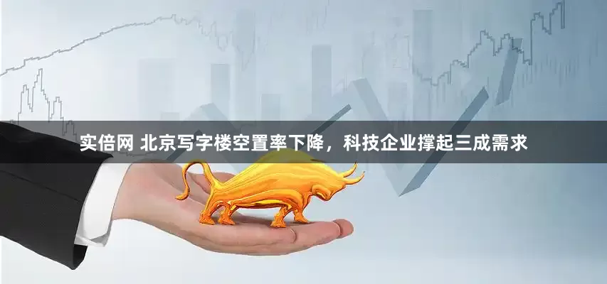 实倍网 北京写字楼空置率下降，科技企业撑起三成需求