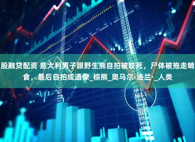 股融贷配资 意大利男子跟野生熊自拍被咬死，尸体被拖走啃食，最后自拍成遗像_棕熊_奥马尔·法兰·_人类