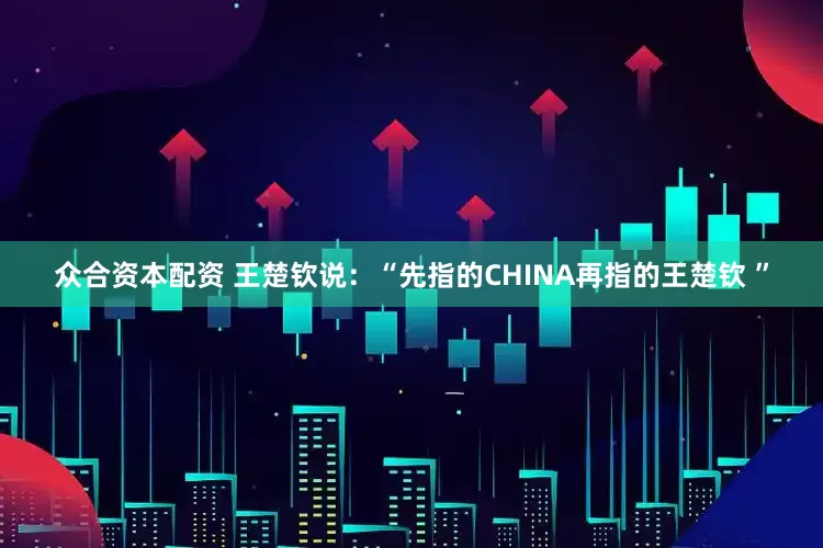 众合资本配资 王楚钦说：“先指的CHINA再指的王楚钦 ”