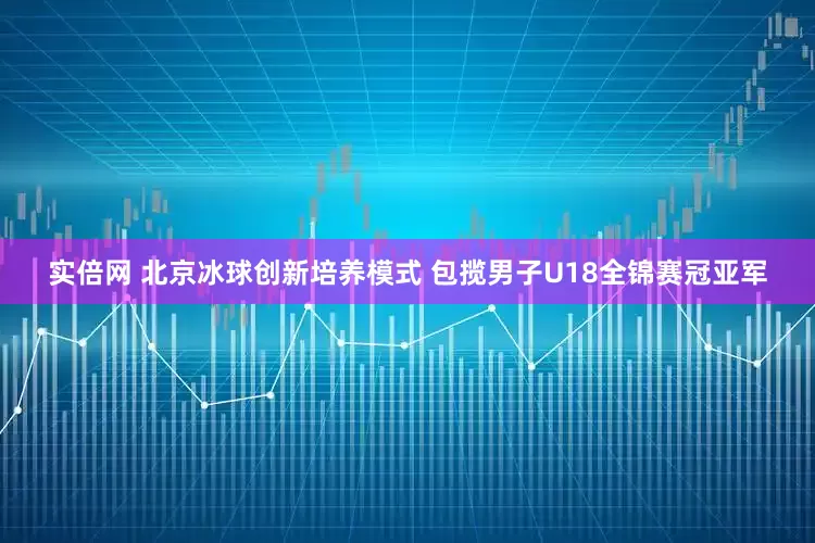 实倍网 北京冰球创新培养模式 包揽男子U18全锦赛冠亚军