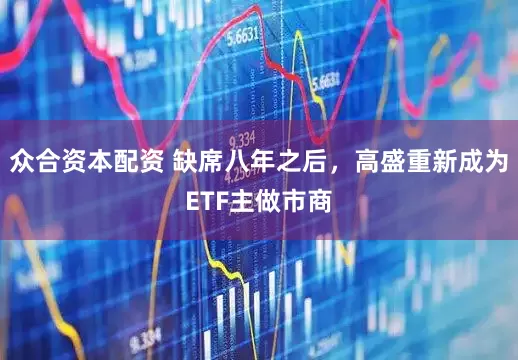 众合资本配资 缺席八年之后，高盛重新成为ETF主做市商