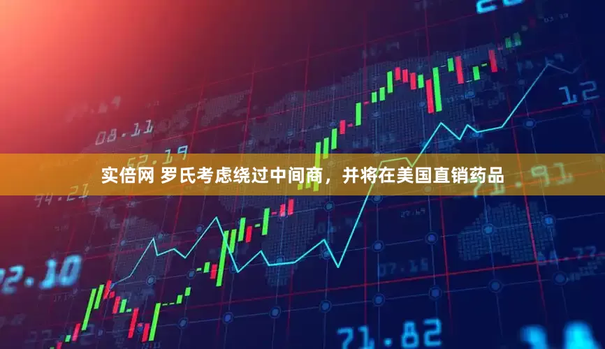 实倍网 罗氏考虑绕过中间商，并将在美国直销药品