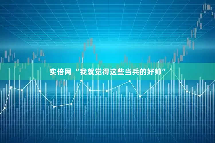 实倍网 “我就觉得这些当兵的好帅”