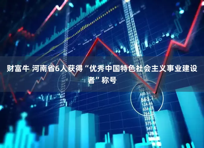 财富牛 河南省6人获得“优秀中国特色社会主义事业建设者”称号