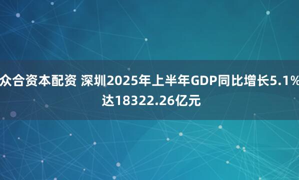 众合资本配资 深圳2025年上半年GDP同比增长5.1% 达18322.26亿元