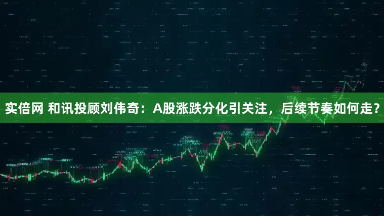 实倍网 和讯投顾刘伟奇：A股涨跌分化引关注，后续节奏如何走？