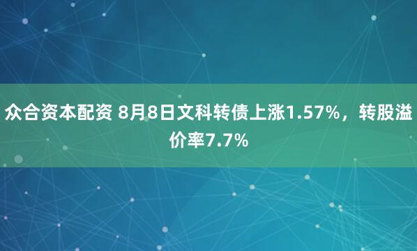 众合资本配资 8月8日文科转债上涨1.57%，转股溢价率7.7%