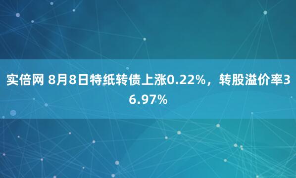 实倍网 8月8日特纸转债上涨0.22%，转股溢价率36.97%