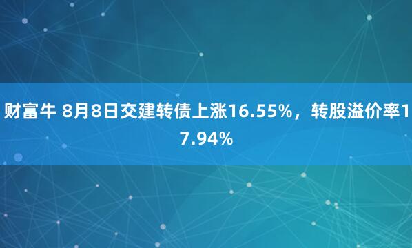 财富牛 8月8日交建转债上涨16.55%，转股溢价率17.94%