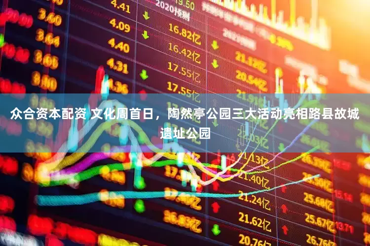 众合资本配资 文化周首日，陶然亭公园三大活动亮相路县故城遗址公园
