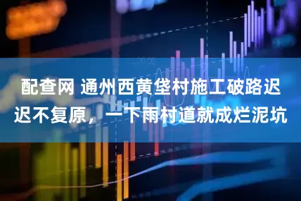 配查网 通州西黄垡村施工破路迟迟不复原，一下雨村道就成烂泥坑