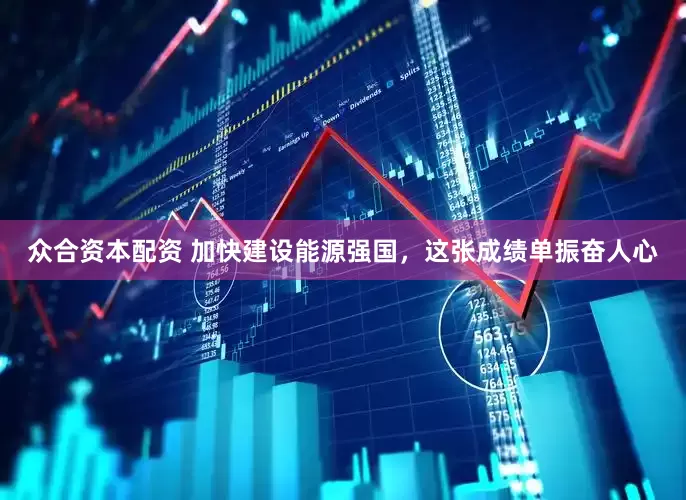 众合资本配资 加快建设能源强国，这张成绩单振奋人心