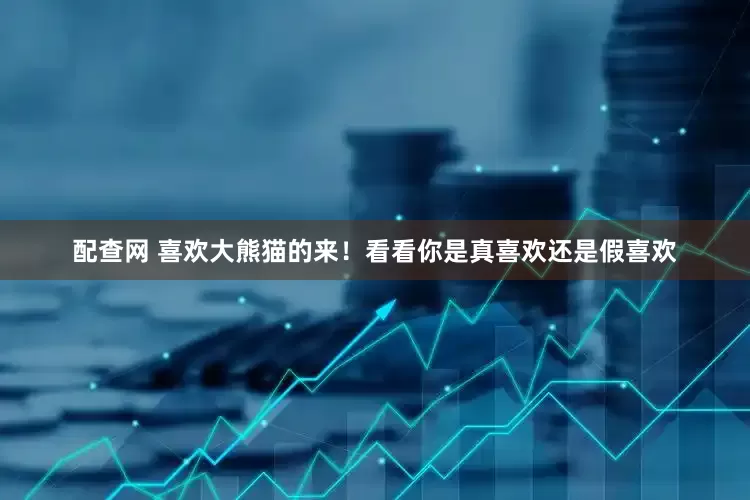 配查网 喜欢大熊猫的来！看看你是真喜欢还是假喜欢