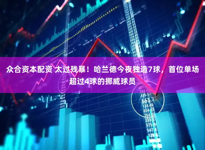 众合资本配资 太过残暴！哈兰德今夜独造7球，首位单场超过4球的挪威球员