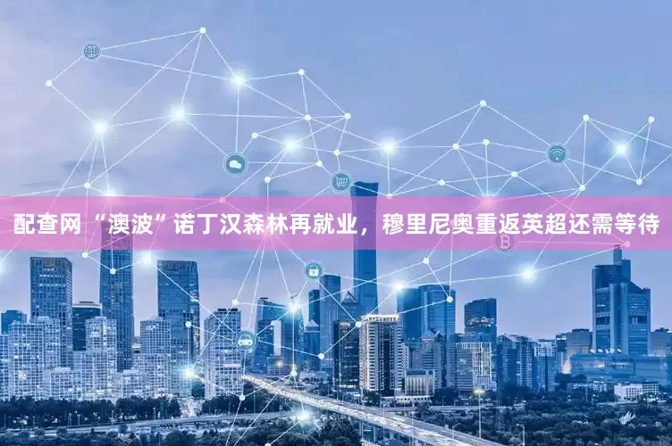 配查网 “澳波”诺丁汉森林再就业，穆里尼奥重返英超还需等待