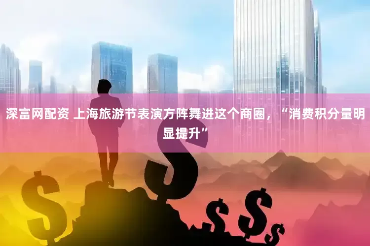 深富网配资 上海旅游节表演方阵舞进这个商圈，“消费积分量明显提升”